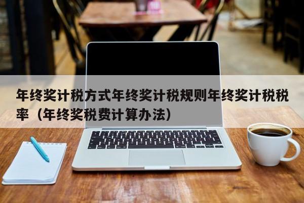 年终奖计税方式年终奖计税规则年终奖计税税率（年终奖税费计算办法）