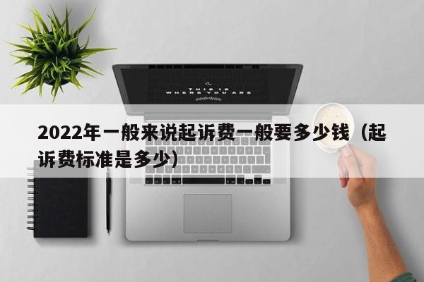 2022年一般来说起诉费一般要多少钱（起诉费标准是多少）