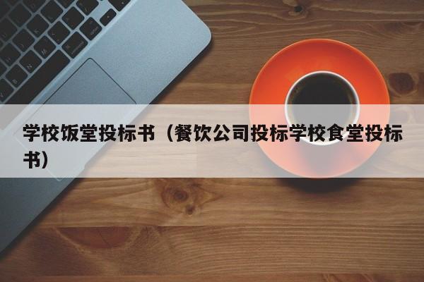 学校饭堂投标书（餐饮公司投标学校食堂投标书）