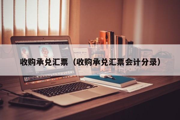 收购承兑汇票（收购承兑汇票会计分录）