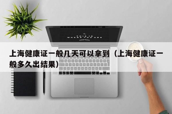 上海健康证一般几天可以拿到（上海健康证一般多久出结果）